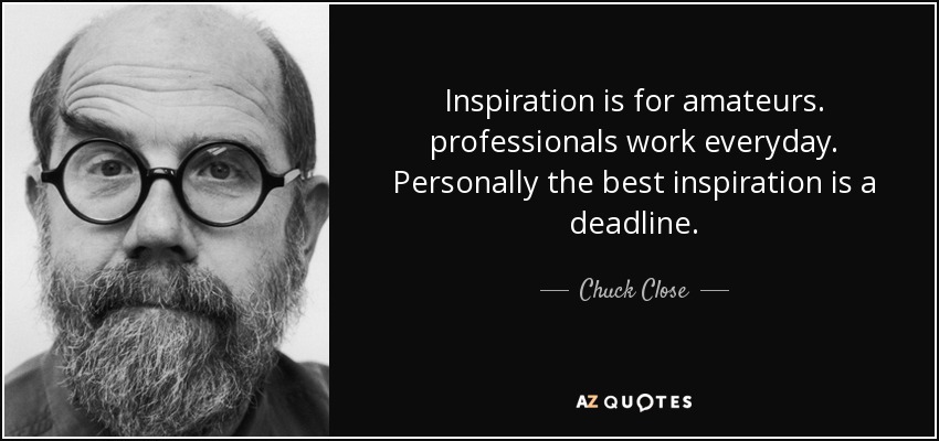 Inspiration is for amateurs. professionals work everyday. Personally the best inspiration is a deadline. - Chuck Close