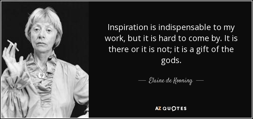 Inspiration is indispensable to my work, but it is hard to come by. It is there or it is not; it is a gift of the gods. - Elaine de Kooning