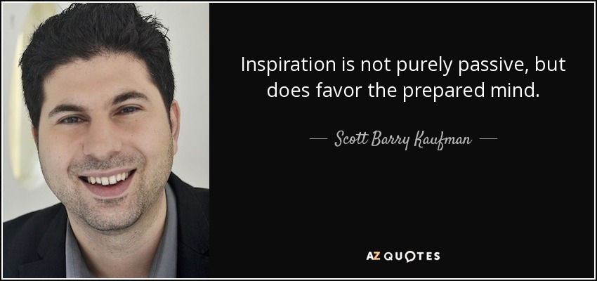 Inspiration is not purely passive, but does favor the prepared mind. - Scott Barry Kaufman