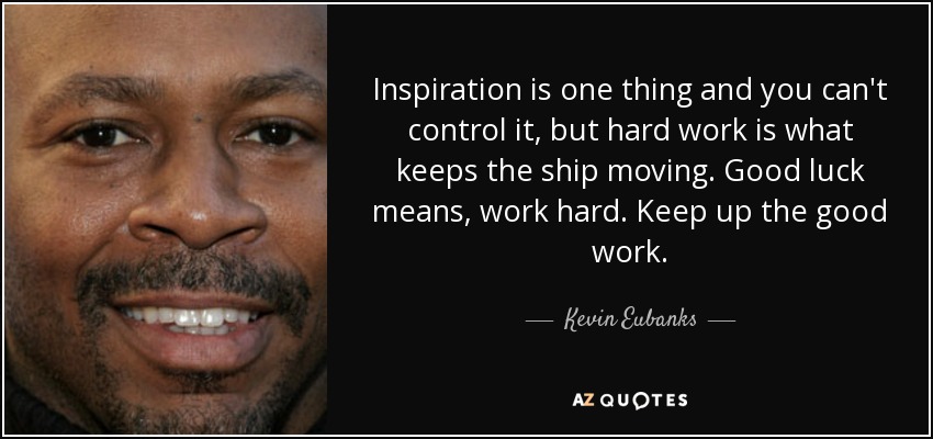 Inspiration is one thing and you can't control it, but hard work is what keeps the ship moving. Good luck means, work hard. Keep up the good work. - Kevin Eubanks