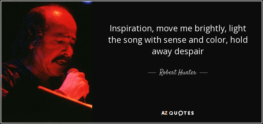 Inspiration, move me brightly, light the song with sense and color, hold away despair - Robert Hunter