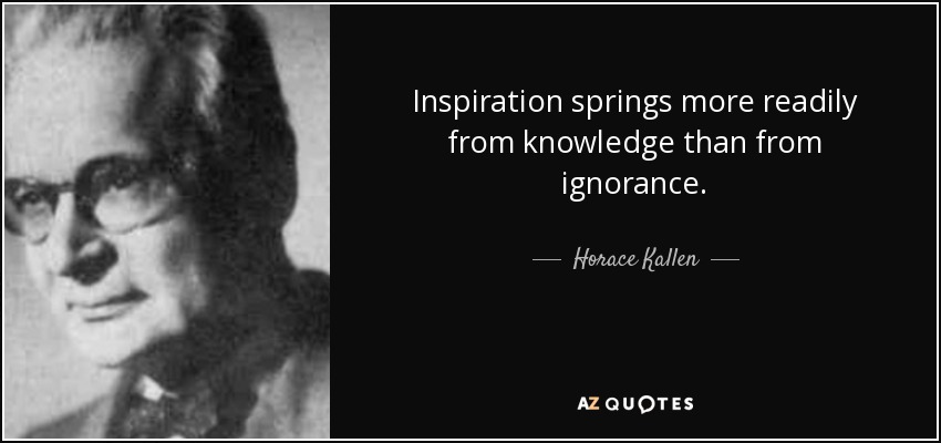 Inspiration springs more readily from knowledge than from ignorance. - Horace Kallen