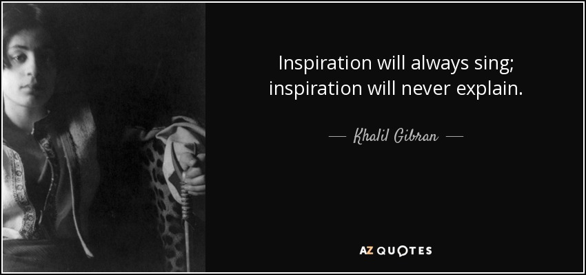 Inspiration will always sing; inspiration will never explain. - Khalil Gibran