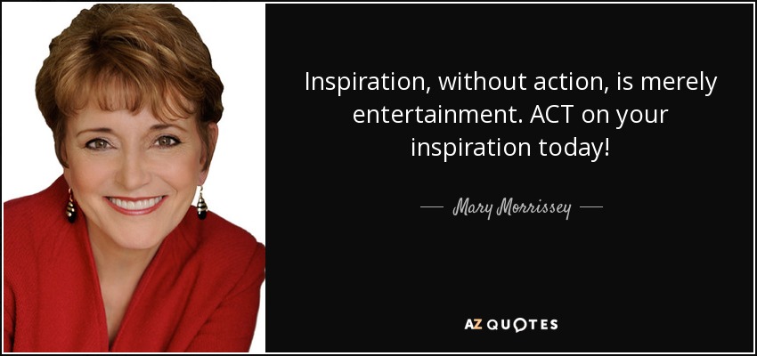 Inspiration, without action, is merely entertainment. ACT on your inspiration today! - Mary Morrissey