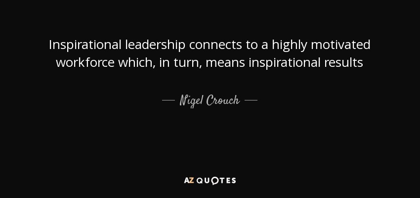 Inspirational leadership connects to a highly motivated workforce which, in turn, means inspirational results - Nigel Crouch