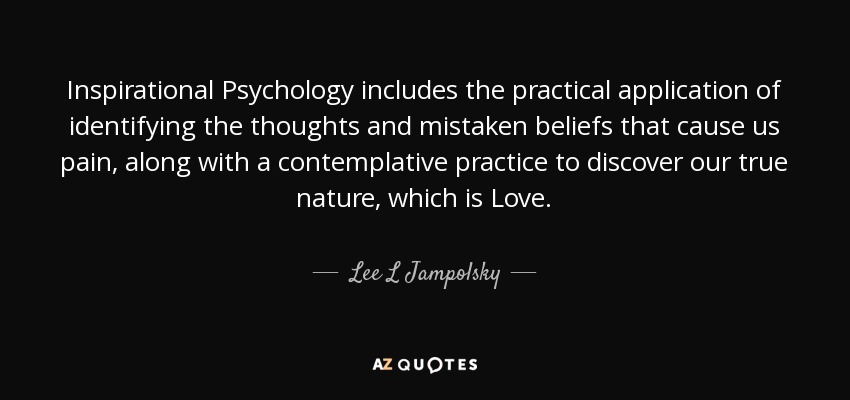 Inspirational Psychology includes the practical application of identifying the thoughts and mistaken beliefs that cause us pain, along with a contemplative practice to discover our true nature, which is Love. - Lee L Jampolsky