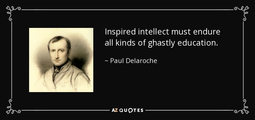 Inspired intellect must endure all kinds of ghastly education. - Paul Delaroche