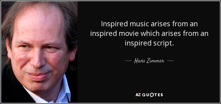 Inspired music arises from an inspired movie which arises from an inspired script. - Hans Zimmer