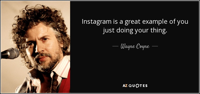 Instagram is a great example of you just doing your thing. - Wayne Coyne