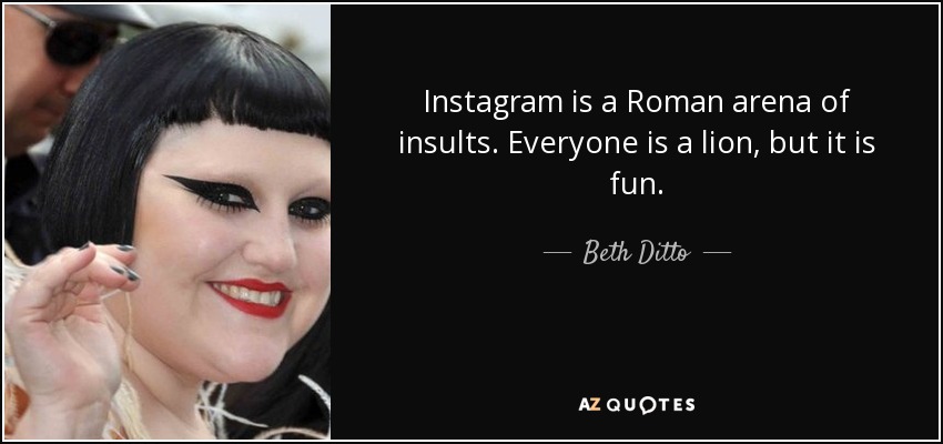 Instagram is a Roman arena of insults. Everyone is a lion, but it is fun. - Beth Ditto