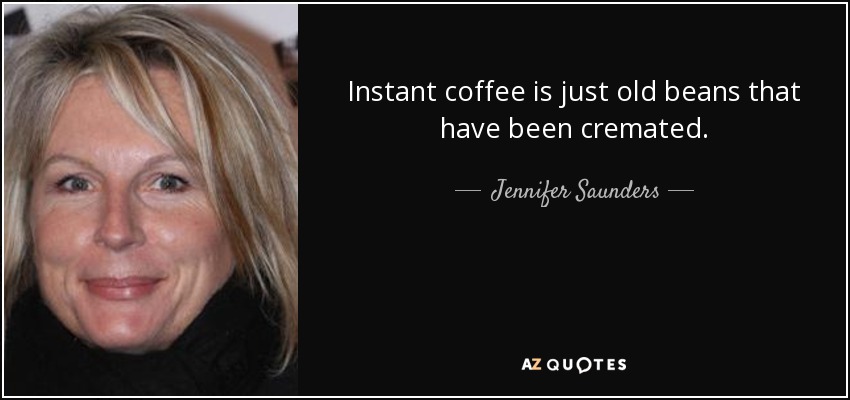 Instant coffee is just old beans that have been cremated. - Jennifer Saunders