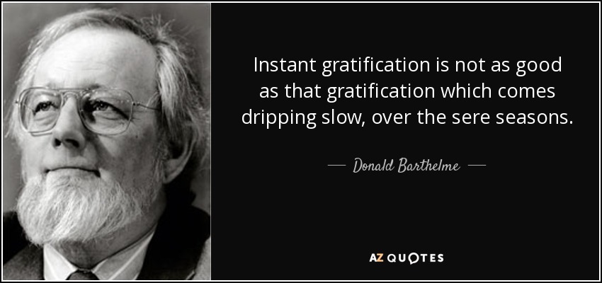 Instant gratification is not as good as that gratification which comes dripping slow, over the sere seasons. - Donald Barthelme