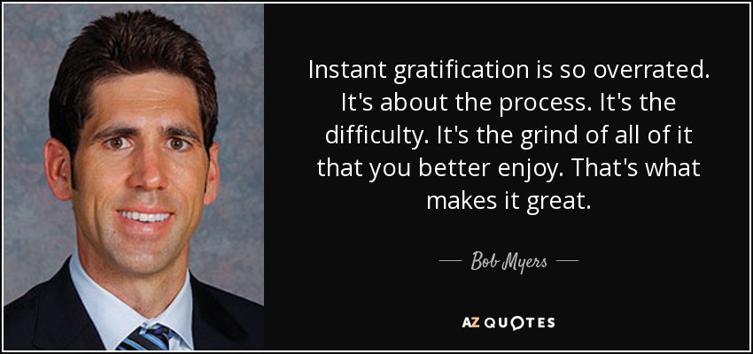 Instant gratification is so overrated. It's about the process. It's the difficulty. It's the grind of all of it that you better enjoy. That's what makes it great. - Bob Myers