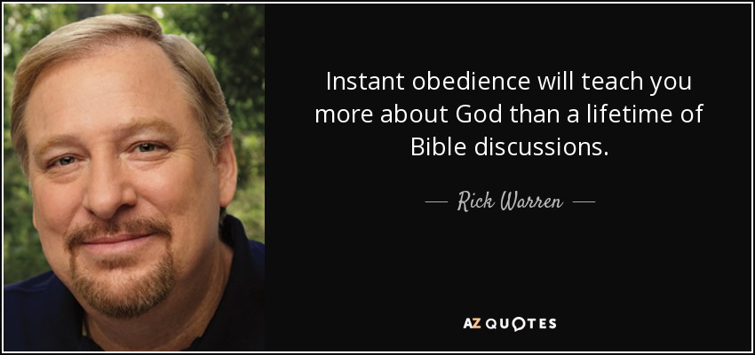Instant obedience will teach you more about God than a lifetime of Bible discussions. - Rick Warren