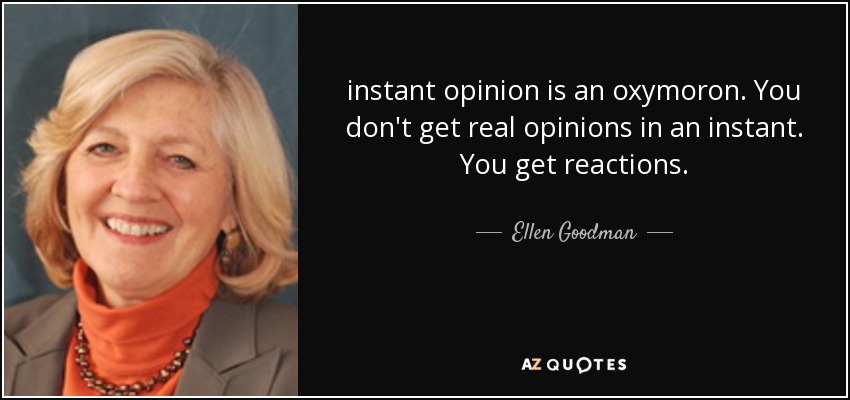 instant opinion is an oxymoron. You don't get real opinions in an instant. You get reactions. - Ellen Goodman