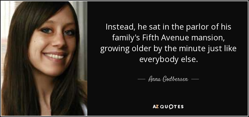 Instead, he sat in the parlor of his family's Fifth Avenue mansion, growing older by the minute just like everybody else. - Anna Godbersen