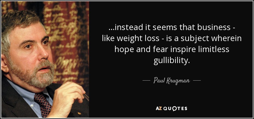 ...instead it seems that business - like weight loss - is a subject wherein hope and fear inspire limitless gullibility. - Paul Krugman