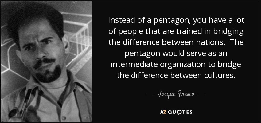 Instead of a pentagon, you have a lot of people that are trained in bridging the difference between nations. The pentagon would serve as an intermediate organization to bridge the difference between cultures. - Jacque Fresco