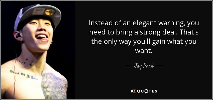 Instead of an elegant warning, you need to bring a strong deal. That's the only way you'll gain what you want. - Jay Park