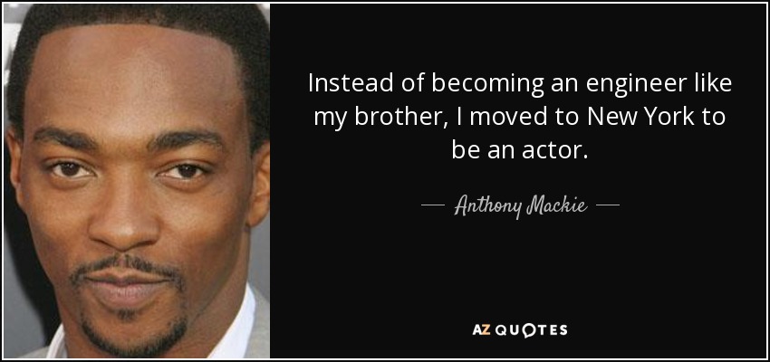 Instead of becoming an engineer like my brother, I moved to New York to be an actor. - Anthony Mackie