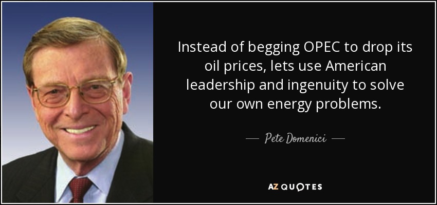 Instead of begging OPEC to drop its oil prices, lets use American leadership and ingenuity to solve our own energy problems. - Pete Domenici