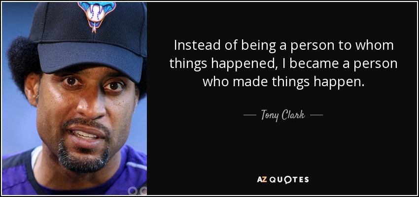 Instead of being a person to whom things happened, I became a person who made things happen. - Tony Clark