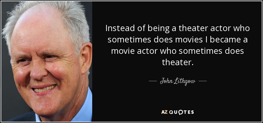 Instead of being a theater actor who sometimes does movies I became a movie actor who sometimes does theater. - John Lithgow