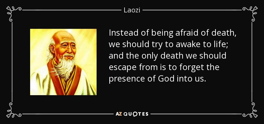 Instead of being afraid of death, we should try to awake to life; and the only death we should escape from is to forget the presence of God into us. - Laozi