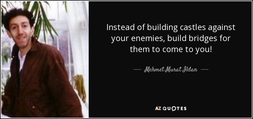 Instead of building castles against your enemies, build bridges for them to come to you! - Mehmet Murat Ildan