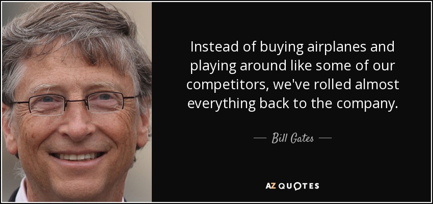Instead of buying airplanes and playing around like some of our competitors, we've rolled almost everything back to the company. - Bill Gates