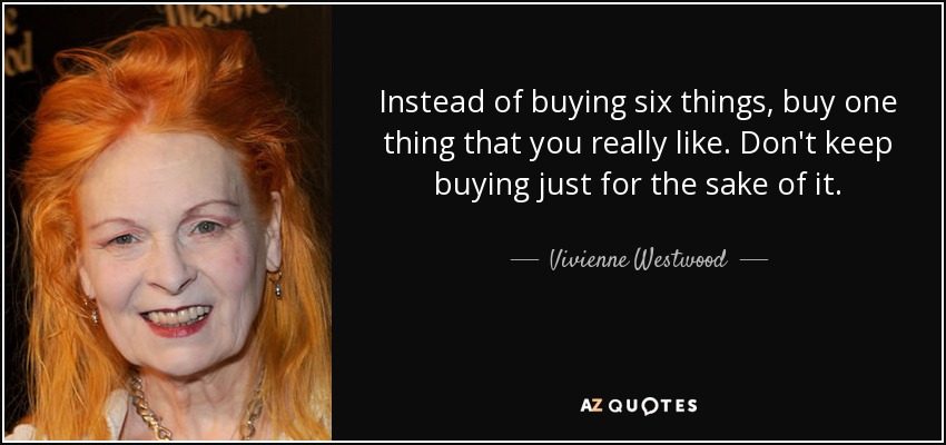 Instead of buying six things, buy one thing that you really like. Don't keep buying just for the sake of it. - Vivienne Westwood