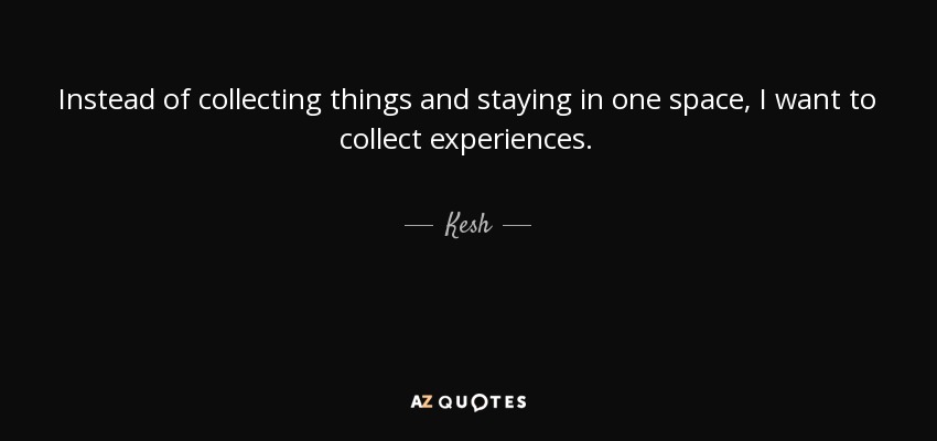 Instead of collecting things and staying in one space, I want to collect experiences. - Kesh