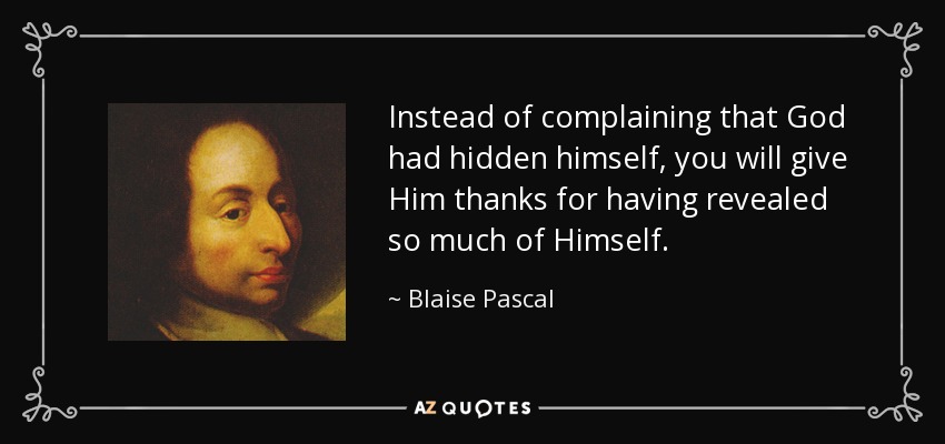 Instead of complaining that God had hidden himself, you will give Him thanks for having revealed so much of Himself. - Blaise Pascal