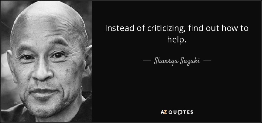 Instead of criticizing, find out how to help. - Shunryu Suzuki