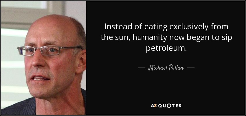 Instead of eating exclusively from the sun, humanity now began to sip petroleum. - Michael Pollan