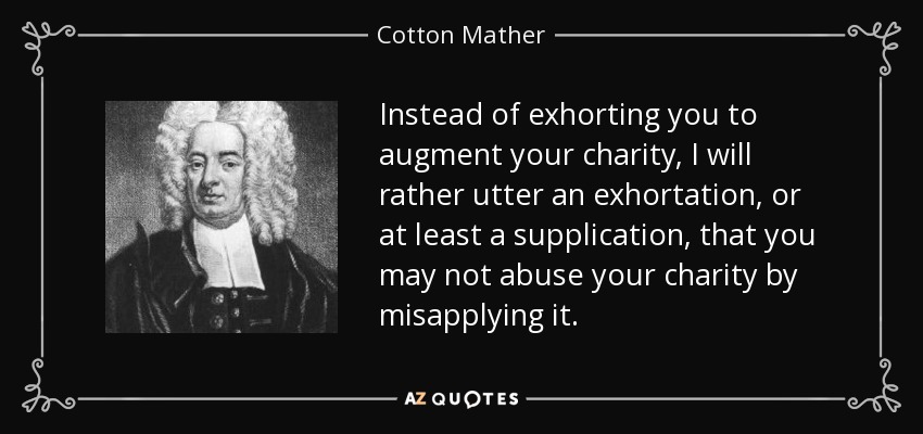 Instead of exhorting you to augment your charity, I will rather utter an exhortation, or at least a supplication, that you may not abuse your charity by misapplying it. - Cotton Mather