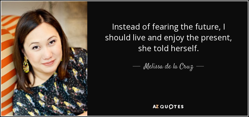 Instead of fearing the future, I should live and enjoy the present, she told herself. - Melissa de la Cruz