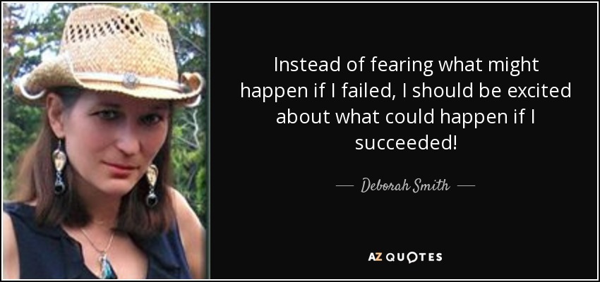 Instead of fearing what might happen if I failed, I should be excited about what could happen if I succeeded! - Deborah Smith