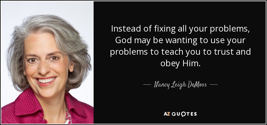 Instead of fixing all your problems, God may be wanting to use your problems to teach you to trust and obey Him. - Nancy Leigh DeMoss