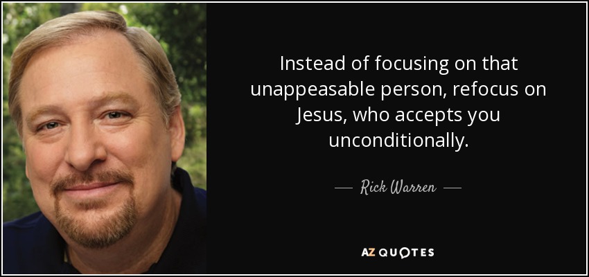 Instead of focusing on that unappeasable person, refocus on Jesus, who accepts you unconditionally. - Rick Warren