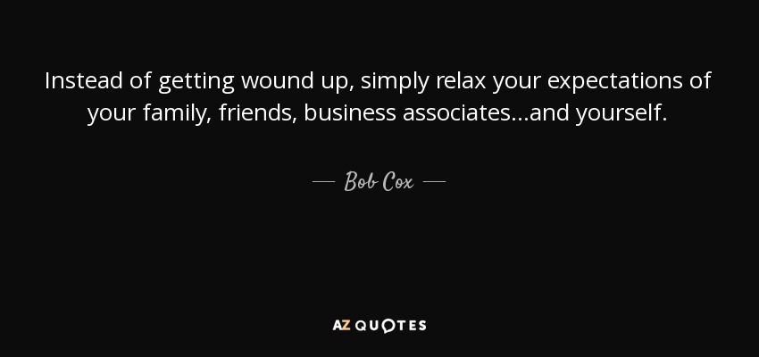 Instead of getting wound up, simply relax your expectations of your family, friends, business associates...and yourself. - Bob Cox