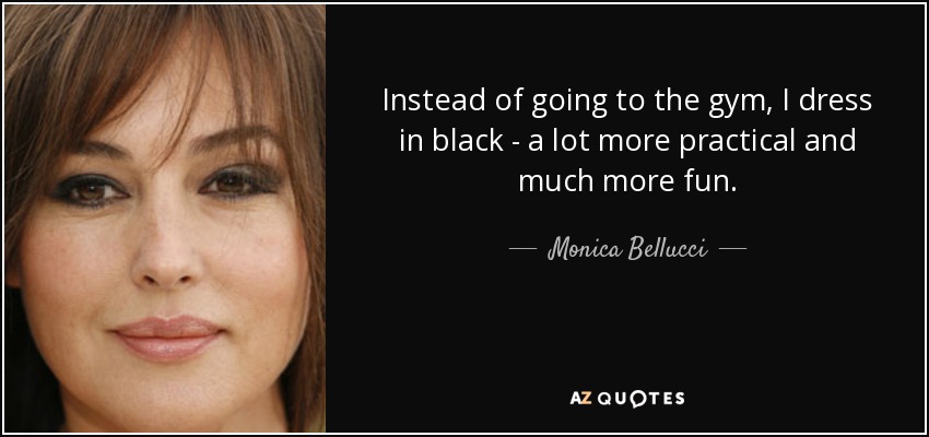 Instead of going to the gym, I dress in black - a lot more practical and much more fun. - Monica Bellucci
