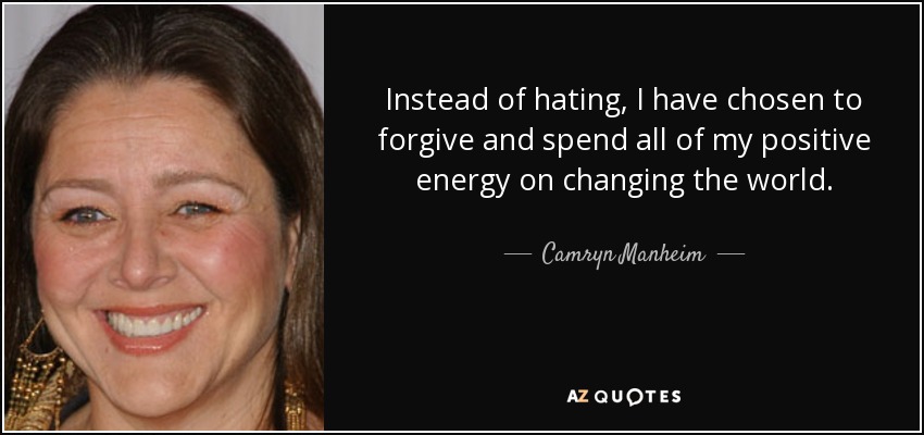 Instead of hating, I have chosen to forgive and spend all of my positive energy on changing the world. - Camryn Manheim