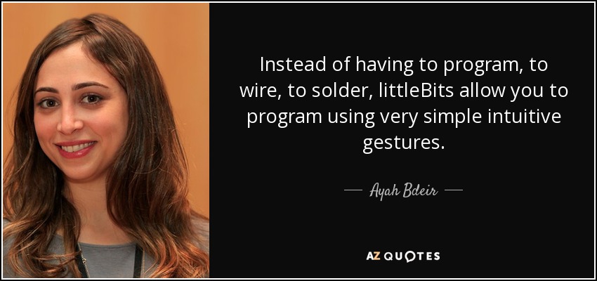Instead of having to program, to wire, to solder, littleBits allow you to program using very simple intuitive gestures. - Ayah Bdeir