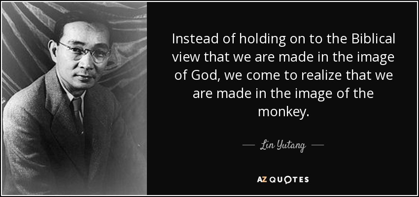 Instead of holding on to the Biblical view that we are made in the image of God, we come to realize that we are made in the image of the monkey. - Lin Yutang