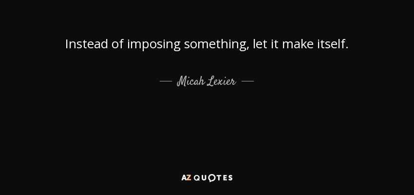 Instead of imposing something, let it make itself. - Micah Lexier