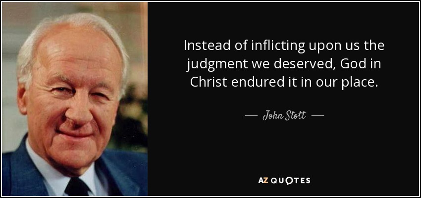 Instead of inflicting upon us the judgment we deserved, God in Christ endured it in our place. - John Stott