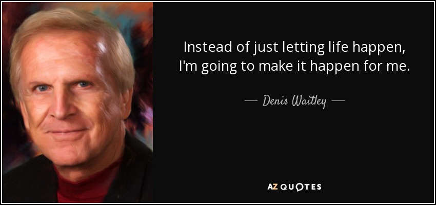 Instead of just letting life happen, I'm going to make it happen for me. - Denis Waitley