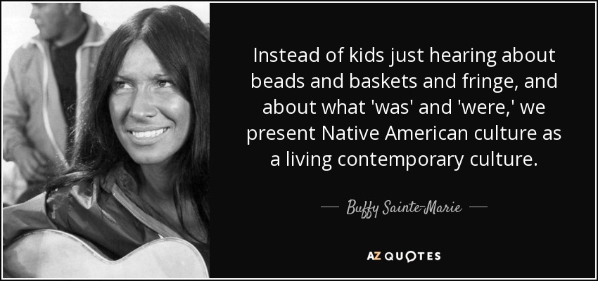 Instead of kids just hearing about beads and baskets and fringe, and about what 'was' and 'were,' we present Native American culture as a living contemporary culture. - Buffy Sainte-Marie