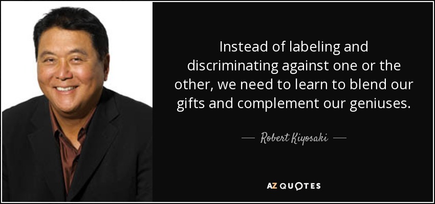 Instead of labeling and discriminating against one or the other, we need to learn to blend our gifts and complement our geniuses. - Robert Kiyosaki